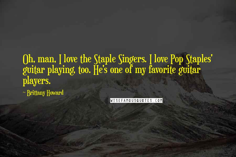 Brittany Howard Quotes: Oh, man, I love the Staple Singers. I love Pop Staples' guitar playing, too. He's one of my favorite guitar players.