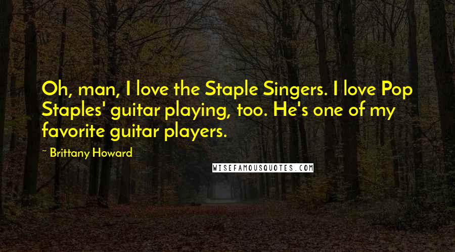 Brittany Howard Quotes: Oh, man, I love the Staple Singers. I love Pop Staples' guitar playing, too. He's one of my favorite guitar players.