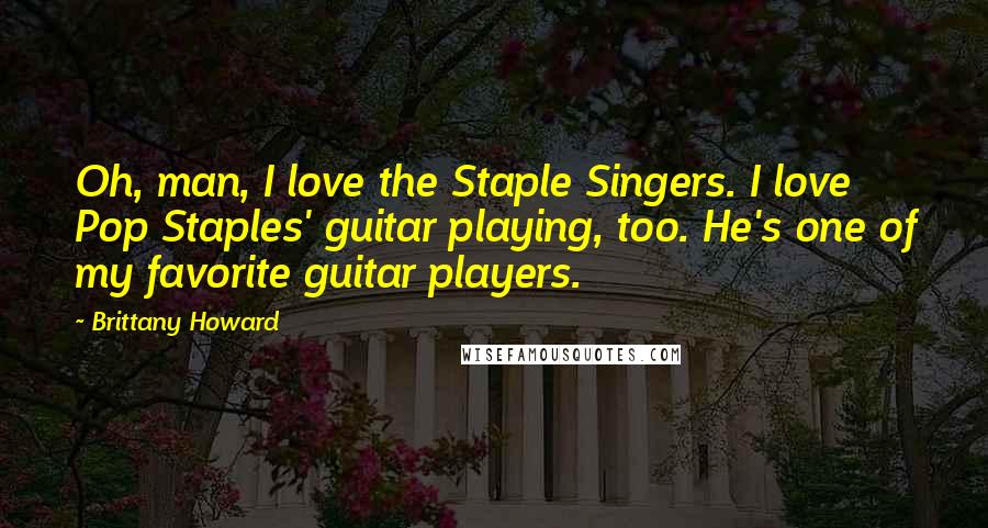 Brittany Howard Quotes: Oh, man, I love the Staple Singers. I love Pop Staples' guitar playing, too. He's one of my favorite guitar players.