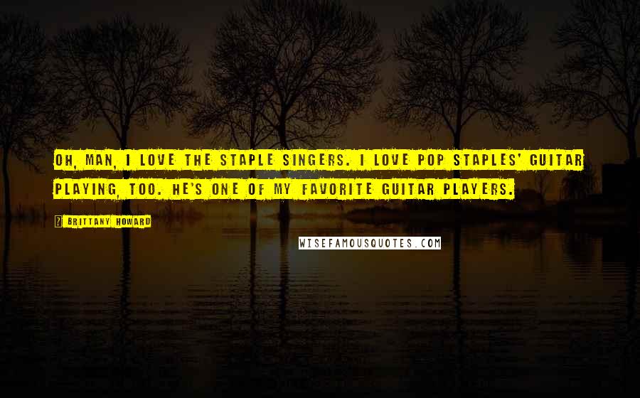 Brittany Howard Quotes: Oh, man, I love the Staple Singers. I love Pop Staples' guitar playing, too. He's one of my favorite guitar players.