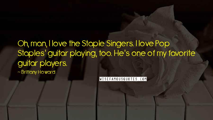 Brittany Howard Quotes: Oh, man, I love the Staple Singers. I love Pop Staples' guitar playing, too. He's one of my favorite guitar players.