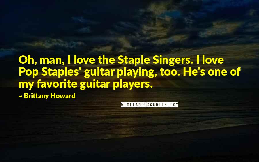 Brittany Howard Quotes: Oh, man, I love the Staple Singers. I love Pop Staples' guitar playing, too. He's one of my favorite guitar players.