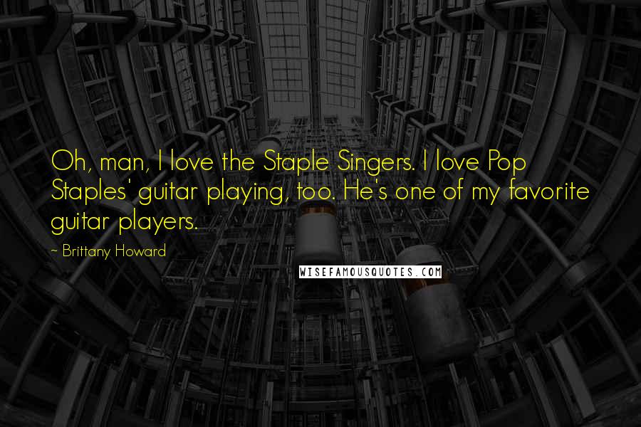 Brittany Howard Quotes: Oh, man, I love the Staple Singers. I love Pop Staples' guitar playing, too. He's one of my favorite guitar players.