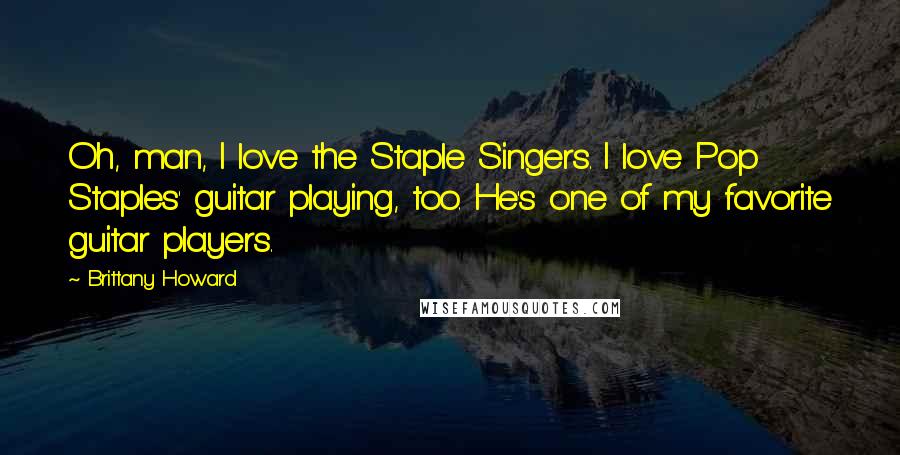 Brittany Howard Quotes: Oh, man, I love the Staple Singers. I love Pop Staples' guitar playing, too. He's one of my favorite guitar players.