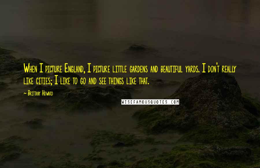 Brittany Howard Quotes: When I picture England, I picture little gardens and beautiful yards. I don't really like cities; I like to go and see things like that.