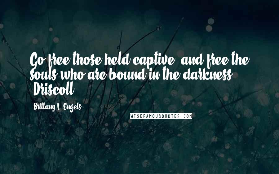 Brittany L. Engels Quotes: Go free those held captive, and free the souls who are bound in the darkness." -Driscoll