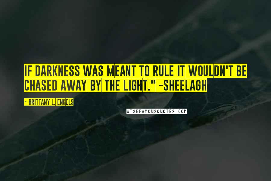 Brittany L. Engels Quotes: If darkness was meant to rule it wouldn't be chased away by the Light." -Sheelagh