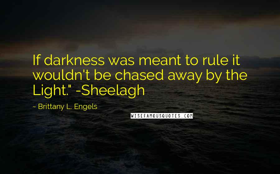 Brittany L. Engels Quotes: If darkness was meant to rule it wouldn't be chased away by the Light." -Sheelagh