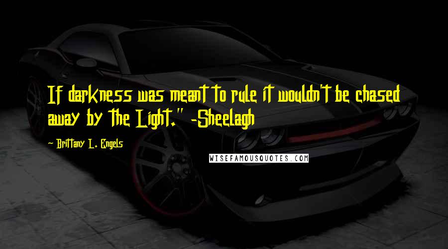 Brittany L. Engels Quotes: If darkness was meant to rule it wouldn't be chased away by the Light." -Sheelagh