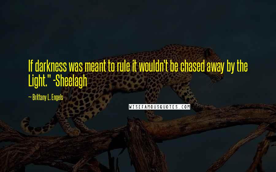 Brittany L. Engels Quotes: If darkness was meant to rule it wouldn't be chased away by the Light." -Sheelagh