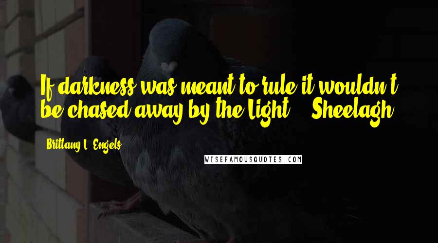 Brittany L. Engels Quotes: If darkness was meant to rule it wouldn't be chased away by the Light." -Sheelagh