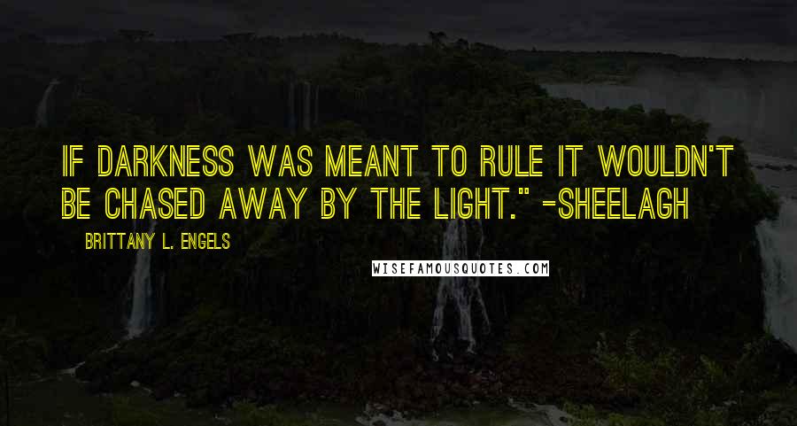 Brittany L. Engels Quotes: If darkness was meant to rule it wouldn't be chased away by the Light." -Sheelagh