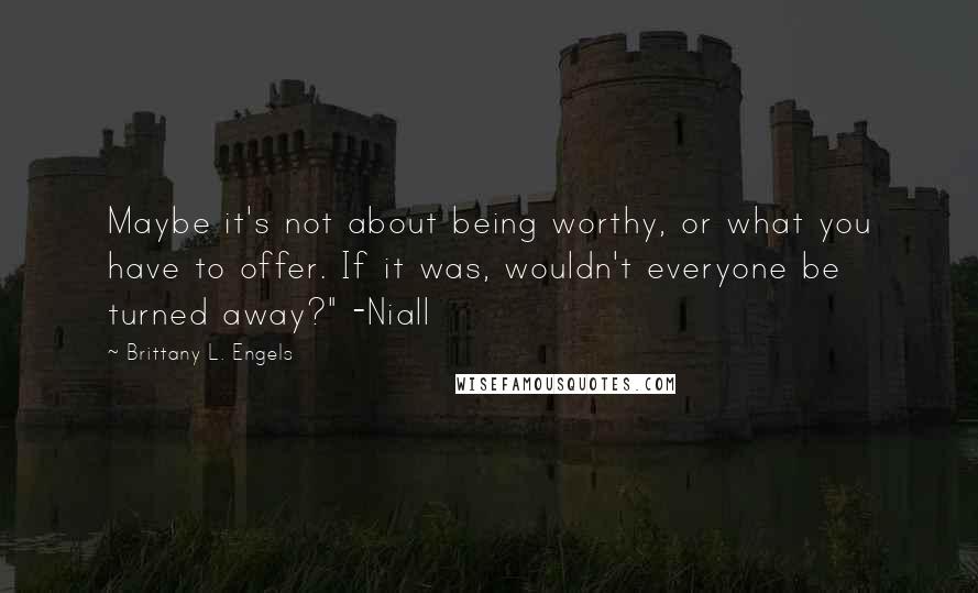 Brittany L. Engels Quotes: Maybe it's not about being worthy, or what you have to offer. If it was, wouldn't everyone be turned away?" -Niall