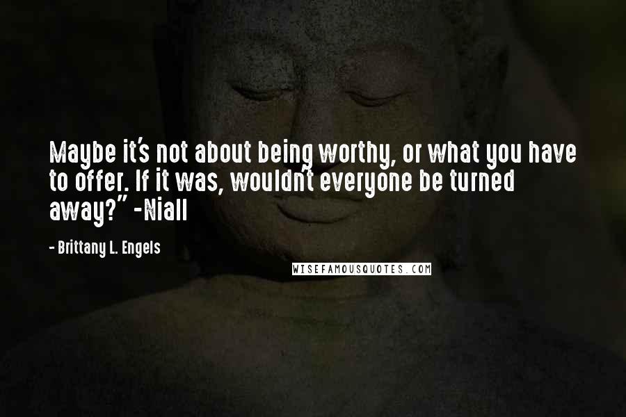 Brittany L. Engels Quotes: Maybe it's not about being worthy, or what you have to offer. If it was, wouldn't everyone be turned away?" -Niall