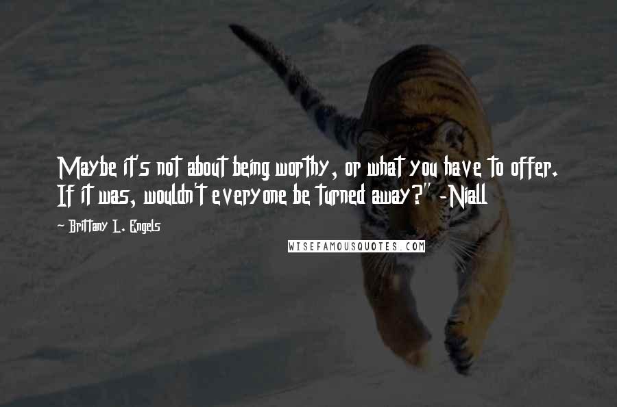 Brittany L. Engels Quotes: Maybe it's not about being worthy, or what you have to offer. If it was, wouldn't everyone be turned away?" -Niall