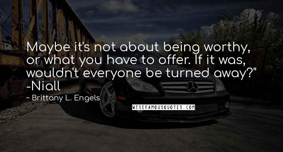 Brittany L. Engels Quotes: Maybe it's not about being worthy, or what you have to offer. If it was, wouldn't everyone be turned away?" -Niall