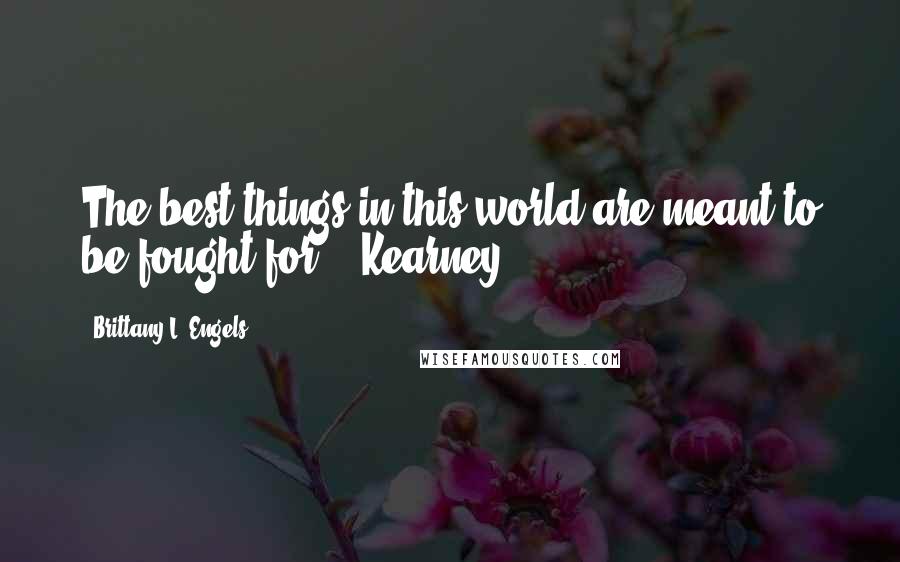 Brittany L. Engels Quotes: The best things in this world are meant to be fought for." -Kearney