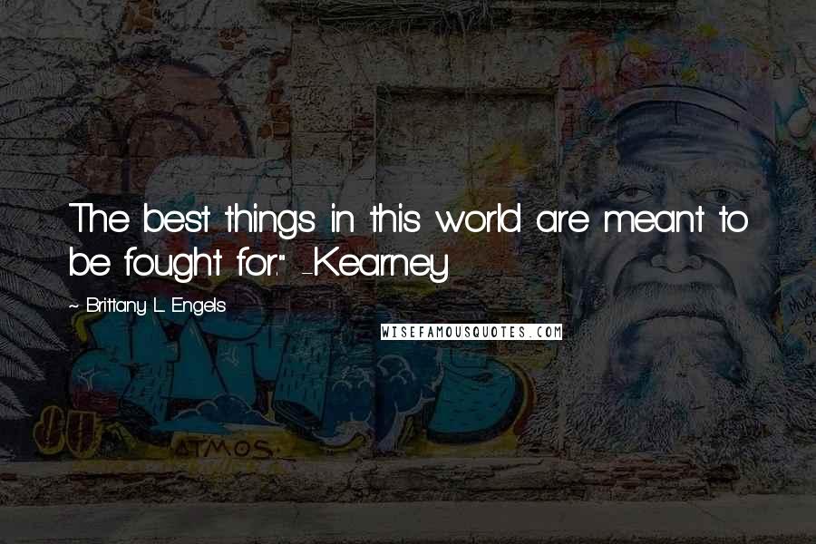 Brittany L. Engels Quotes: The best things in this world are meant to be fought for." -Kearney