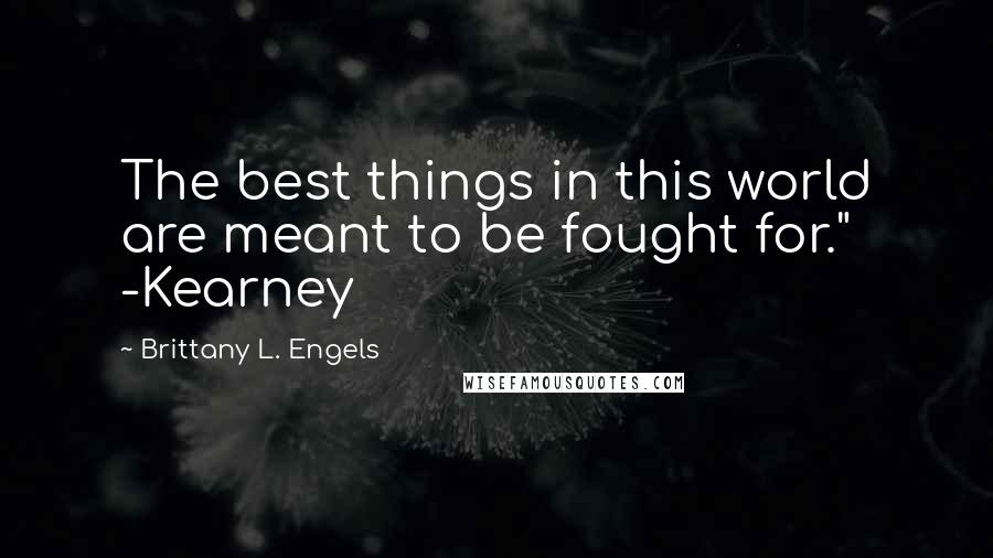 Brittany L. Engels Quotes: The best things in this world are meant to be fought for." -Kearney