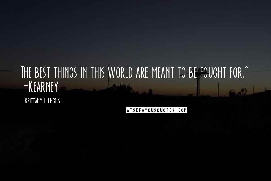 Brittany L. Engels Quotes: The best things in this world are meant to be fought for." -Kearney