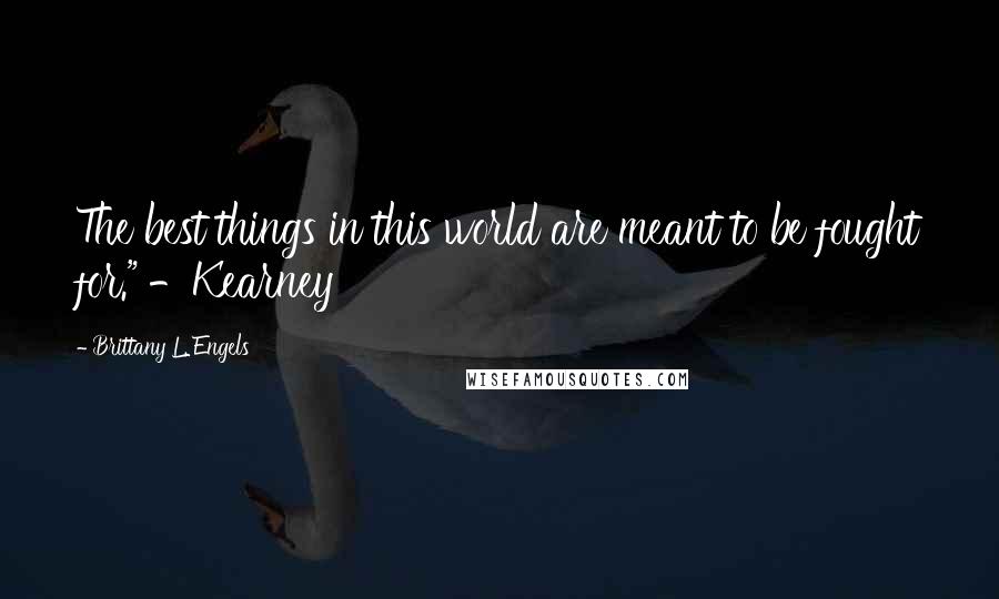 Brittany L. Engels Quotes: The best things in this world are meant to be fought for." -Kearney