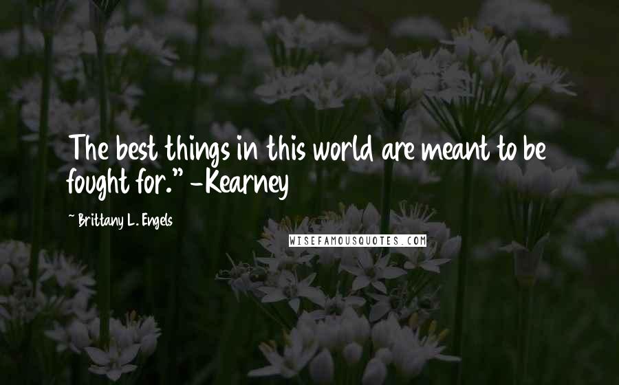 Brittany L. Engels Quotes: The best things in this world are meant to be fought for." -Kearney