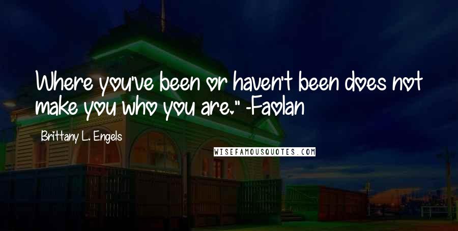 Brittany L. Engels Quotes: Where you've been or haven't been does not make you who you are." -Faolan