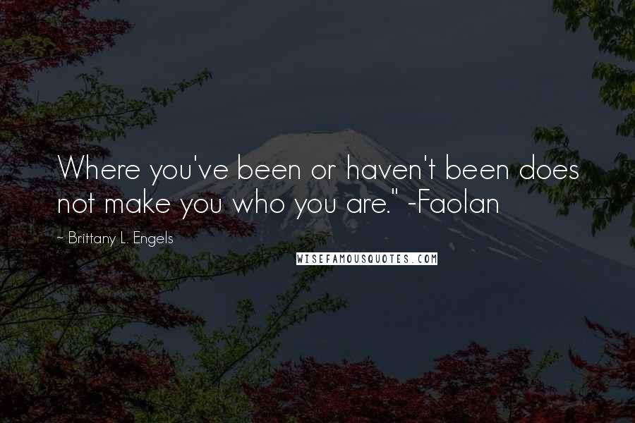 Brittany L. Engels Quotes: Where you've been or haven't been does not make you who you are." -Faolan