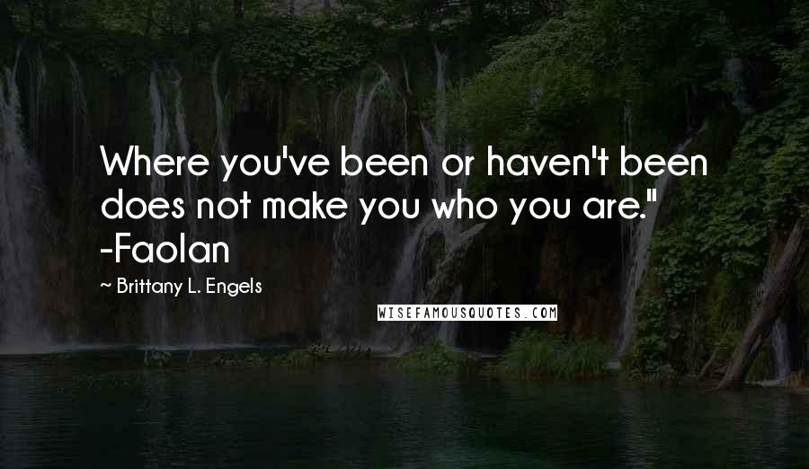 Brittany L. Engels Quotes: Where you've been or haven't been does not make you who you are." -Faolan