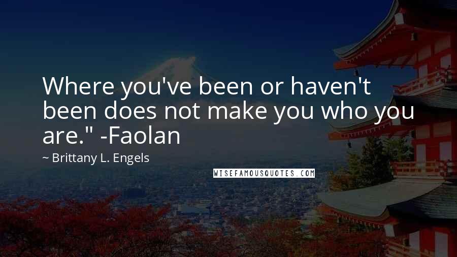 Brittany L. Engels Quotes: Where you've been or haven't been does not make you who you are." -Faolan