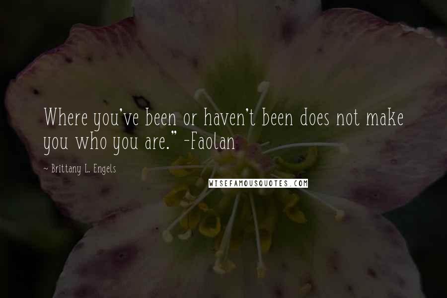 Brittany L. Engels Quotes: Where you've been or haven't been does not make you who you are." -Faolan