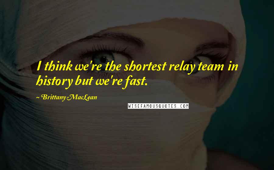 Brittany MacLean Quotes: I think we're the shortest relay team in history but we're fast.