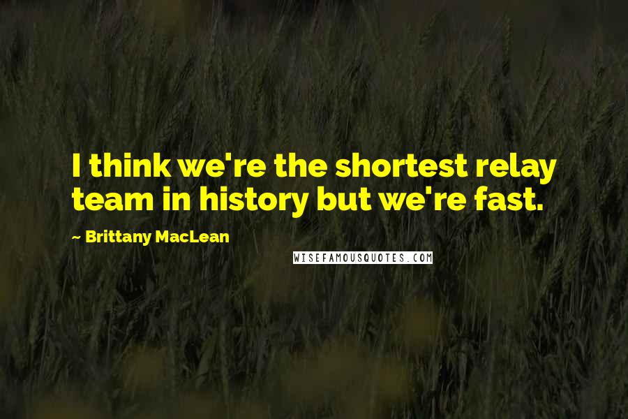 Brittany MacLean Quotes: I think we're the shortest relay team in history but we're fast.