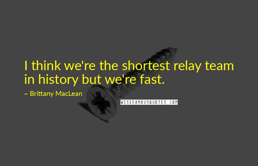 Brittany MacLean Quotes: I think we're the shortest relay team in history but we're fast.