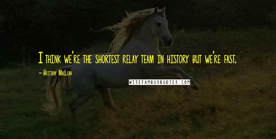 Brittany MacLean Quotes: I think we're the shortest relay team in history but we're fast.