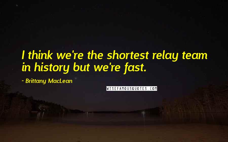 Brittany MacLean Quotes: I think we're the shortest relay team in history but we're fast.