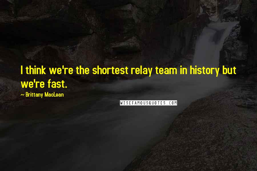 Brittany MacLean Quotes: I think we're the shortest relay team in history but we're fast.