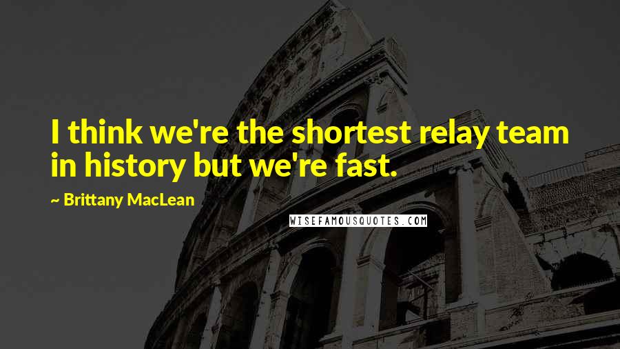 Brittany MacLean Quotes: I think we're the shortest relay team in history but we're fast.