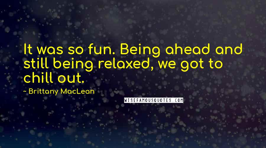 Brittany MacLean Quotes: It was so fun. Being ahead and still being relaxed, we got to chill out.