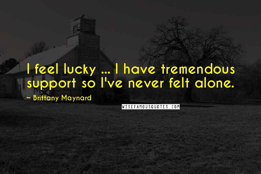 Brittany Maynard Quotes: I feel lucky ... I have tremendous support so I've never felt alone.