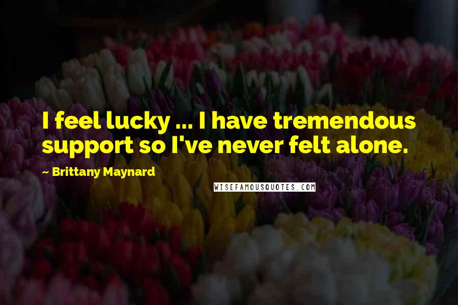 Brittany Maynard Quotes: I feel lucky ... I have tremendous support so I've never felt alone.