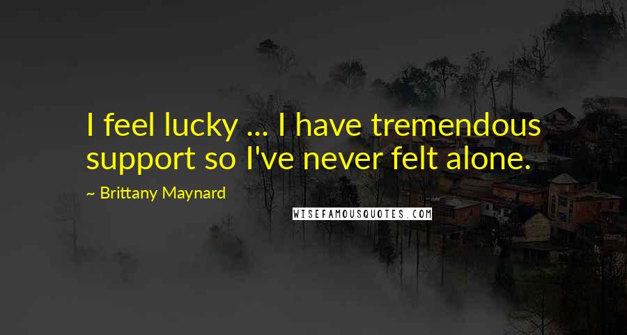 Brittany Maynard Quotes: I feel lucky ... I have tremendous support so I've never felt alone.