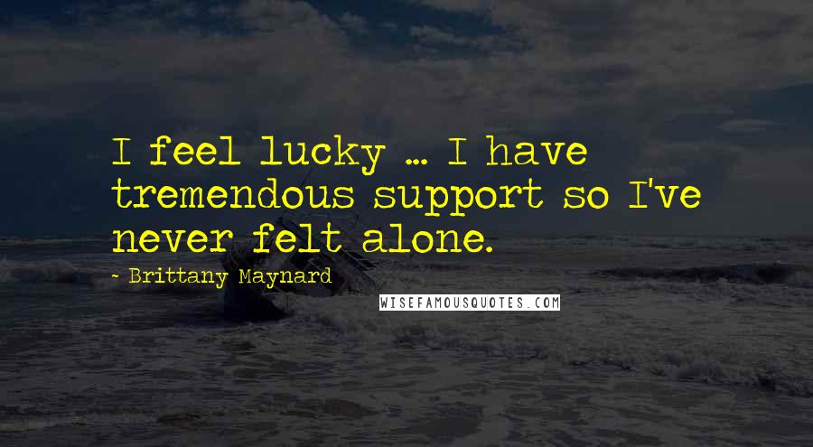 Brittany Maynard Quotes: I feel lucky ... I have tremendous support so I've never felt alone.