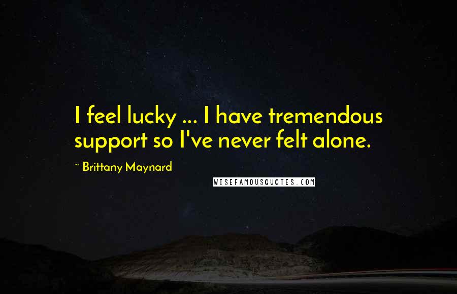 Brittany Maynard Quotes: I feel lucky ... I have tremendous support so I've never felt alone.