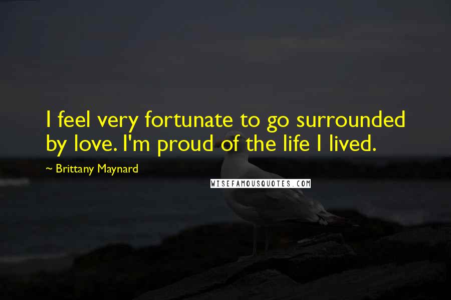 Brittany Maynard Quotes: I feel very fortunate to go surrounded by love. I'm proud of the life I lived.