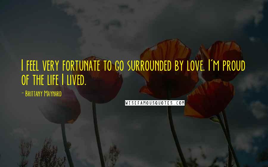 Brittany Maynard Quotes: I feel very fortunate to go surrounded by love. I'm proud of the life I lived.