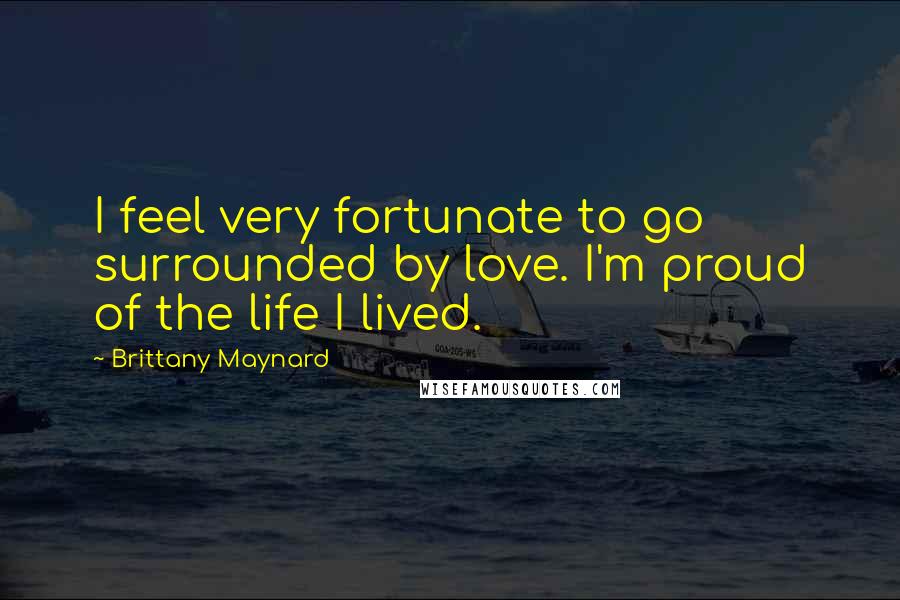 Brittany Maynard Quotes: I feel very fortunate to go surrounded by love. I'm proud of the life I lived.