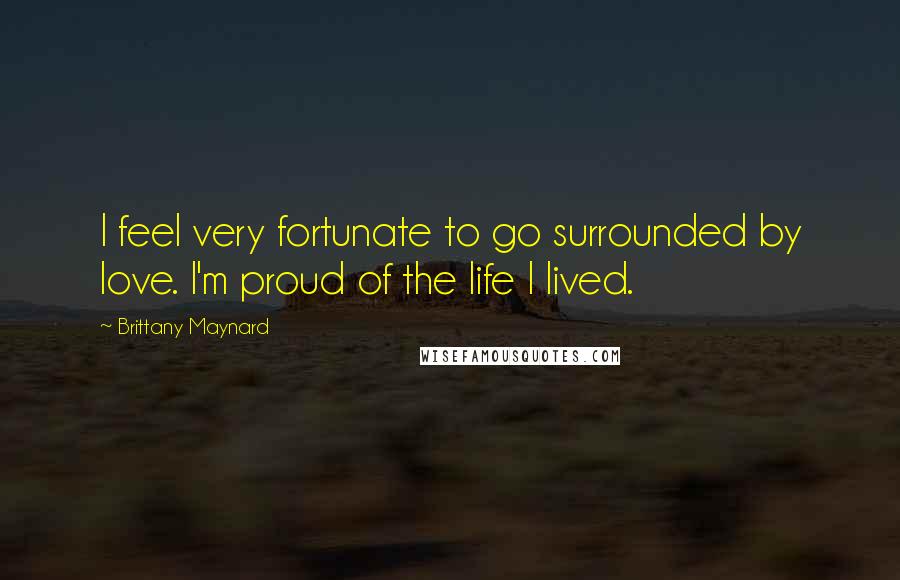 Brittany Maynard Quotes: I feel very fortunate to go surrounded by love. I'm proud of the life I lived.