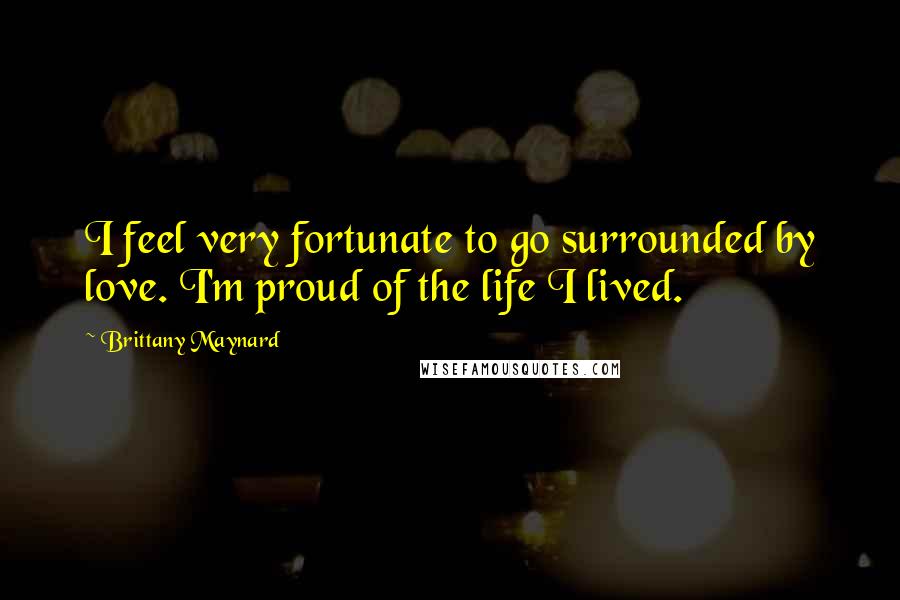 Brittany Maynard Quotes: I feel very fortunate to go surrounded by love. I'm proud of the life I lived.