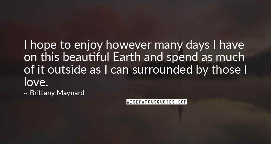 Brittany Maynard Quotes: I hope to enjoy however many days I have on this beautiful Earth and spend as much of it outside as I can surrounded by those I love.